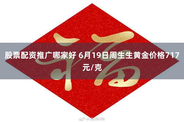 股票配资推广哪家好 6月19日周生生黄金价格717元/克