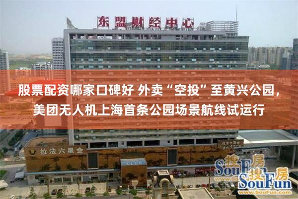 股票配资哪家口碑好 外卖“空投”至黄兴公园，美团无人机上海首条公园场景航线试运行