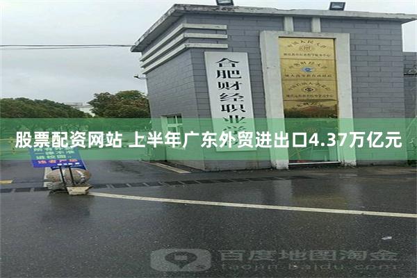 股票配资网站 上半年广东外贸进出口4.37万亿元