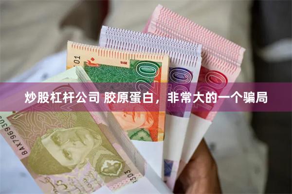 炒股杠杆公司 胶原蛋白，非常大的一个骗局