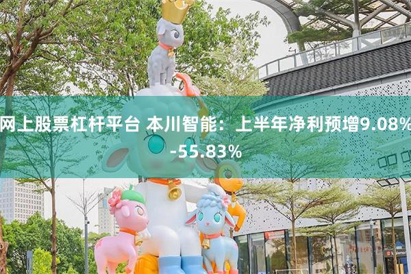网上股票杠杆平台 本川智能：上半年净利预增9.08%-55.83%