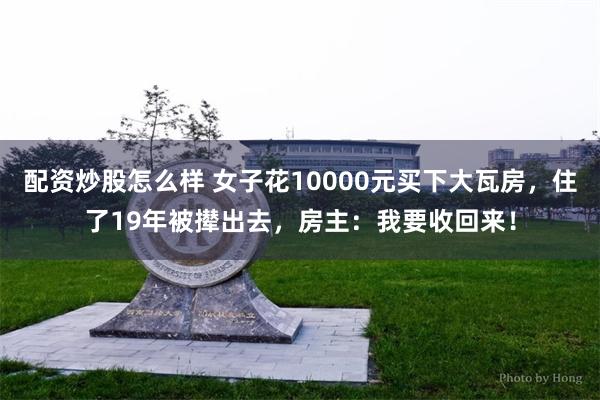 配资炒股怎么样 女子花10000元买下大瓦房，住了19年被撵出去，房主：我要收回来！