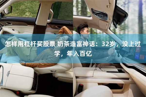 怎样用杠杆买股票 奶茶造富神话：32岁，没上过学，年入百亿