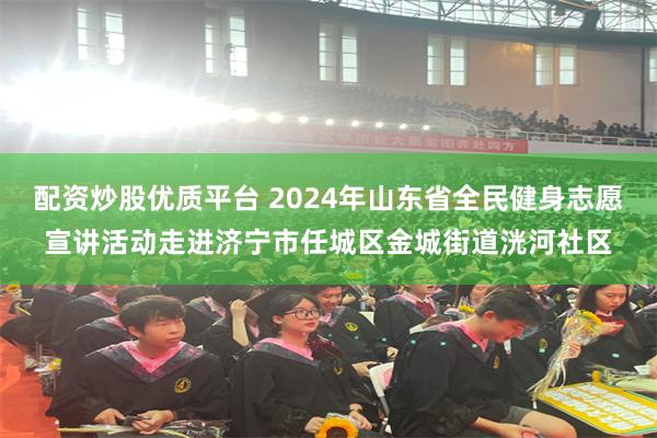 配资炒股优质平台 2024年山东省全民健身志愿宣讲活动走进济宁市任城区金城街道洸河社区