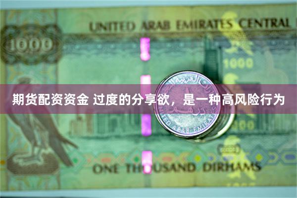 期货配资资金 过度的分享欲，是一种高风险行为