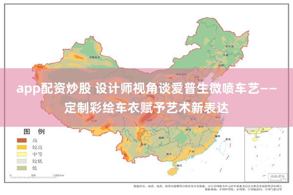 app配资炒股 设计师视角谈爱普生微喷车艺——定制彩绘车衣赋予艺术新表达