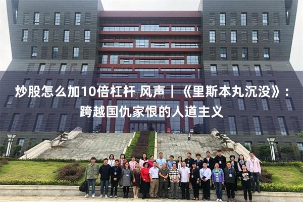 炒股怎么加10倍杠杆 风声｜《里斯本丸沉没》：跨越国仇家恨的人道主义
