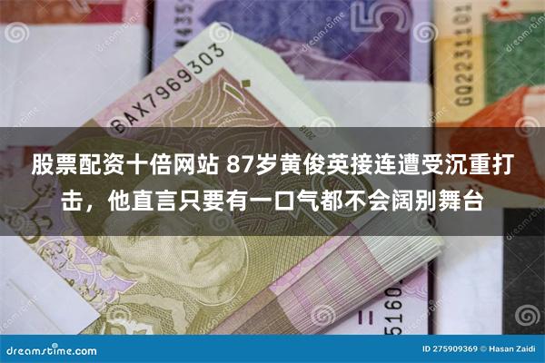股票配资十倍网站 87岁黄俊英接连遭受沉重打击，他直言只要有一口气都不会阔别舞台