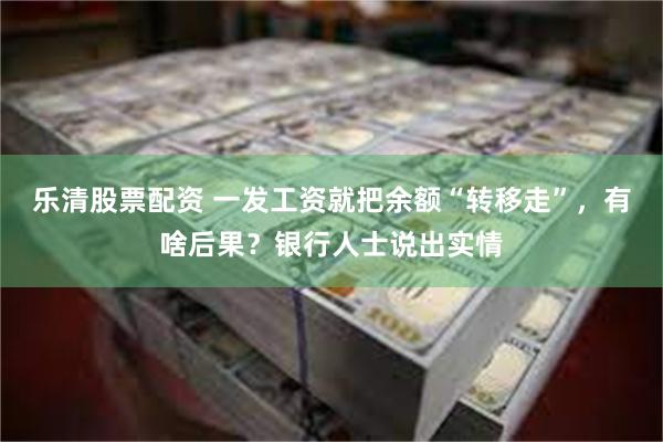 乐清股票配资 一发工资就把余额“转移走”，有啥后果？银行人士说出实情