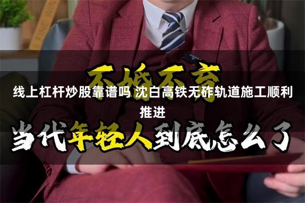 线上杠杆炒股靠谱吗 沈白高铁无砟轨道施工顺利推进
