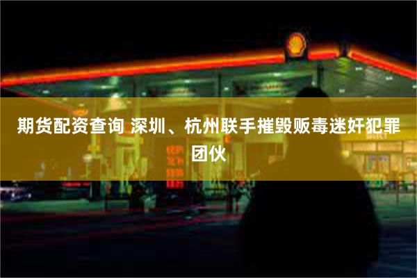 期货配资查询 深圳、杭州联手摧毁贩毒迷奸犯罪团伙