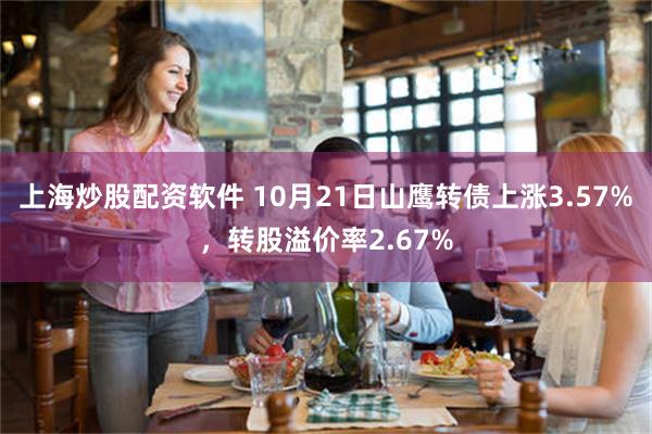 上海炒股配资软件 10月21日山鹰转债上涨3.57%，转股溢价率2.67%