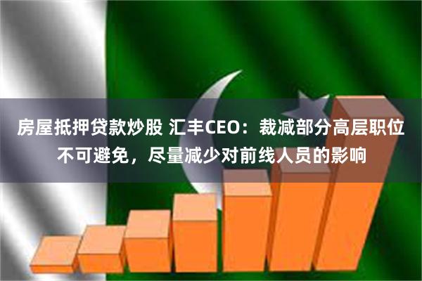 房屋抵押贷款炒股 汇丰CEO：裁减部分高层职位不可避免，尽量减少对前线人员的影响