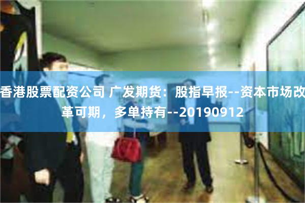 香港股票配资公司 广发期货：股指早报--资本市场改革可期，多单持有--20190912
