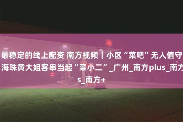最稳定的线上配资 南方视频｜小区“菜吧”无人值守，海珠黄大姐客串当起“菜小二”_广州_南方plus_南方+