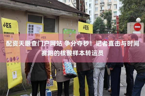 配资天眼查门户网站 争分夺秒！记者直击与时间赛跑的核酸样本转运员