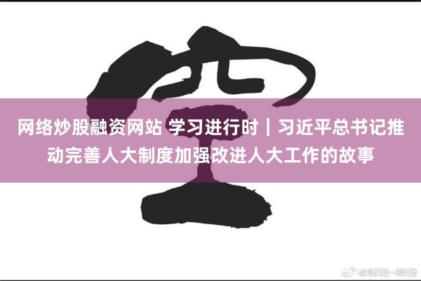网络炒股融资网站 学习进行时｜习近平总书记推动完善人大制度加强改进人大工作的故事