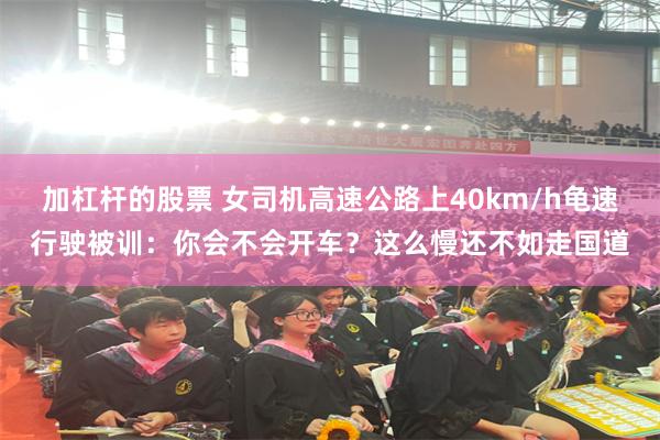 加杠杆的股票 女司机高速公路上40km/h龟速行驶被训：你会不会开车？这么慢还不如走国道