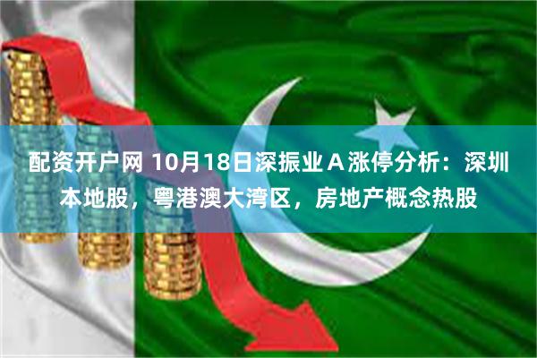 配资开户网 10月18日深振业Ａ涨停分析：深圳本地股，粤港澳大湾区，房地产概念热股