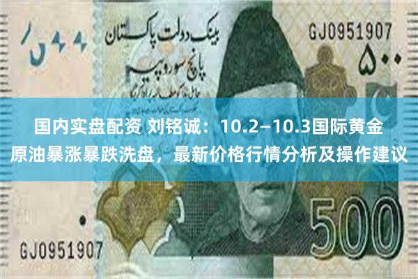 国内实盘配资 刘铭诚：10.2—10.3国际黄金原油暴涨暴跌洗盘，最新价格行情分析及操作建议