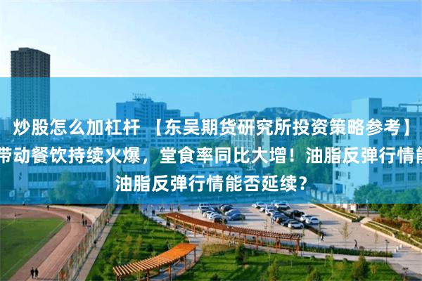 炒股怎么加杠杆 【东吴期货研究所投资策略参考】 | 小长假带动餐饮持续火爆，堂食率同比大增！油脂反弹行情能否延续？