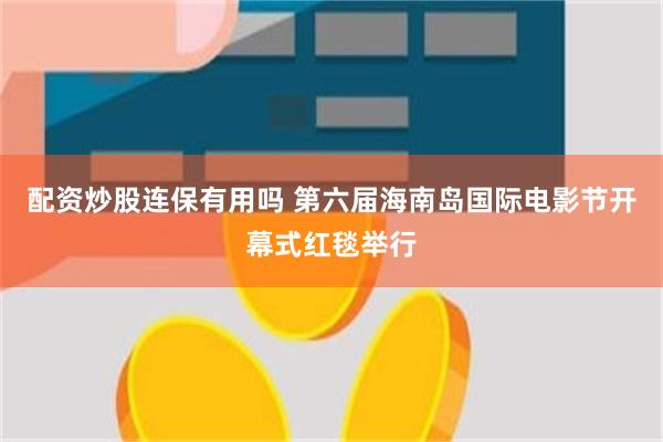 配资炒股连保有用吗 第六届海南岛国际电影节开幕式红毯举行