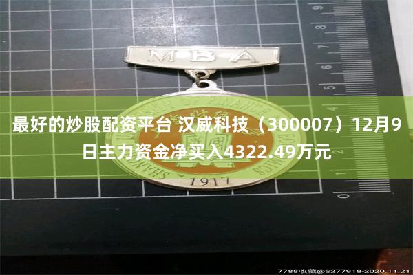 最好的炒股配资平台 汉威科技（300007）12月9日主力资金净买入4322.49万元