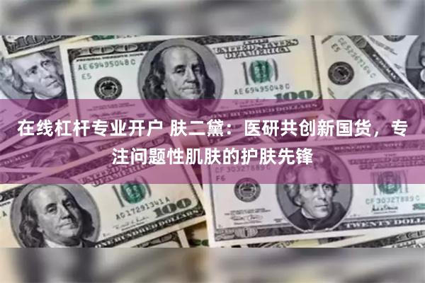 在线杠杆专业开户 肤二黛：医研共创新国货，专注问题性肌肤的护肤先锋