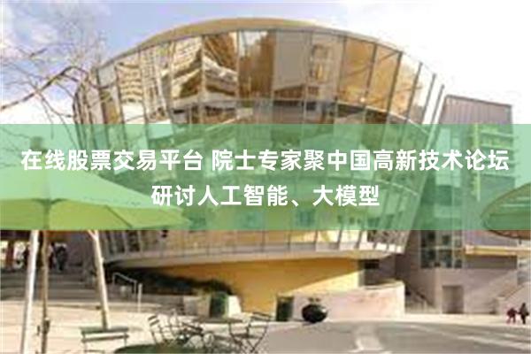在线股票交易平台 院士专家聚中国高新技术论坛研讨人工智能、大模型