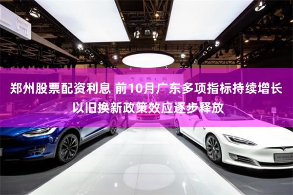 郑州股票配资利息 前10月广东多项指标持续增长 以旧换新政策效应逐步释放
