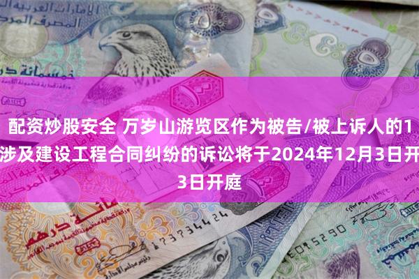 配资炒股安全 万岁山游览区作为被告/被上诉人的1起涉及建设工程合同纠纷的诉讼将于2024年12月3日开庭