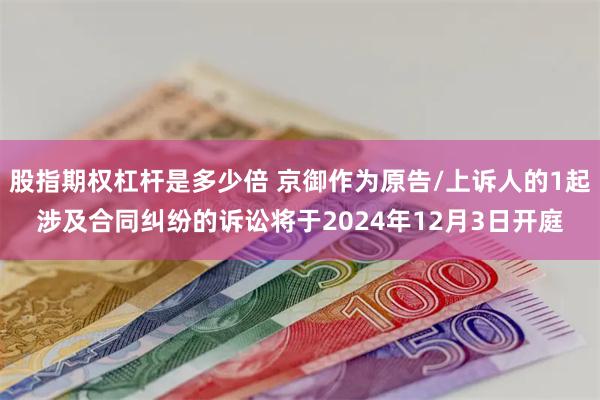 股指期权杠杆是多少倍 京御作为原告/上诉人的1起涉及合同纠纷的诉讼将于2024年12月3日开庭