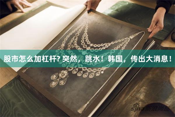 股市怎么加杠杆? 突然，跳水！韩国，传出大消息！