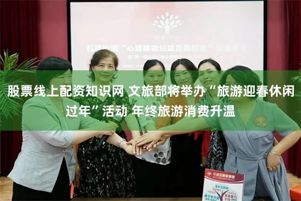 股票线上配资知识网 文旅部将举办“旅游迎春休闲过年”活动 年终旅游消费升温