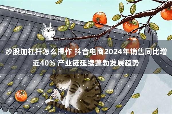 炒股加杠杆怎么操作 抖音电商2024年销售同比增近40% 产业链延续蓬勃发展趋势