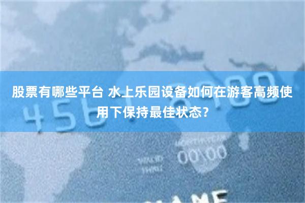 股票有哪些平台 水上乐园设备如何在游客高频使用下保持最佳状态？