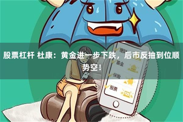 股票杠杆 杜康：黄金进一步下跌，后市反抽到位顺势空！