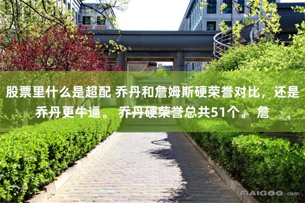 股票里什么是超配 乔丹和詹姆斯硬荣誉对比，还是乔丹更牛逼。 乔丹硬荣誉总共51个。 詹