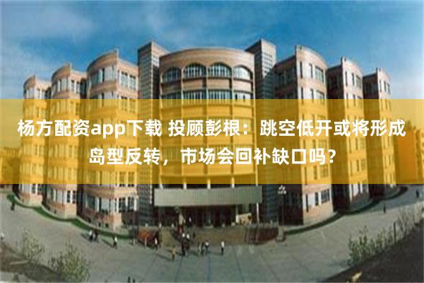 杨方配资app下载 投顾彭根：跳空低开或将形成岛型反转，市场会回补缺口吗？