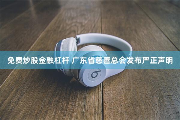 免费炒股金融杠杆 广东省慈善总会发布严正声明