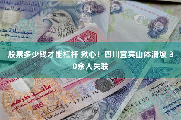 股票多少钱才能杠杆 揪心！四川宜宾山体滑坡 30余人失联