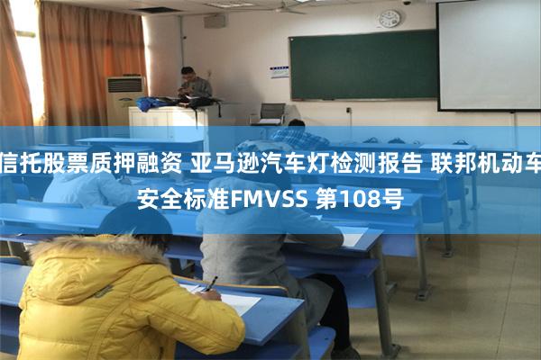 信托股票质押融资 亚马逊汽车灯检测报告 联邦机动车安全标准FMVSS 第108号