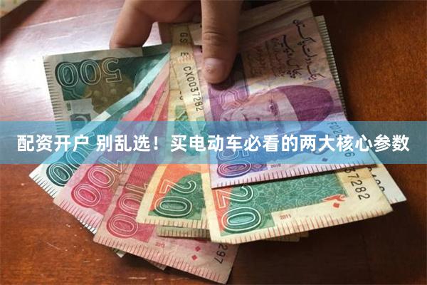 配资开户 别乱选！买电动车必看的两大核心参数