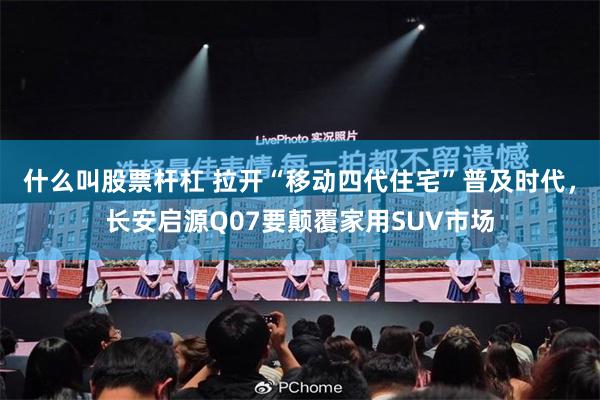什么叫股票杆杠 拉开“移动四代住宅”普及时代，长安启源Q07要颠覆家用SUV市场