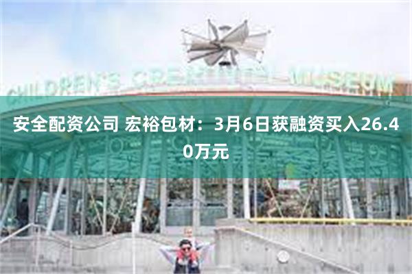 安全配资公司 宏裕包材：3月6日获融资买入26.40万元