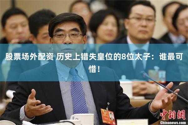 股票场外配资 历史上错失皇位的8位太子:谁最可惜!