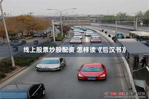 线上股票炒股配资 怎样读《后汉书》