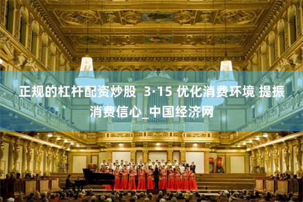 正规的杠杆配资炒股  3·15 优化消费环境 提振消费信心_中国经济网