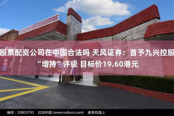 股票配资公司在中国合法吗 天风证券：首予九兴控股“增持”评级 目标价19.60港元