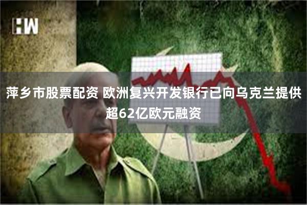 萍乡市股票配资 欧洲复兴开发银行已向乌克兰提供超62亿欧元融资